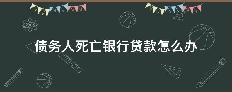 债务人死亡银行贷款怎么办