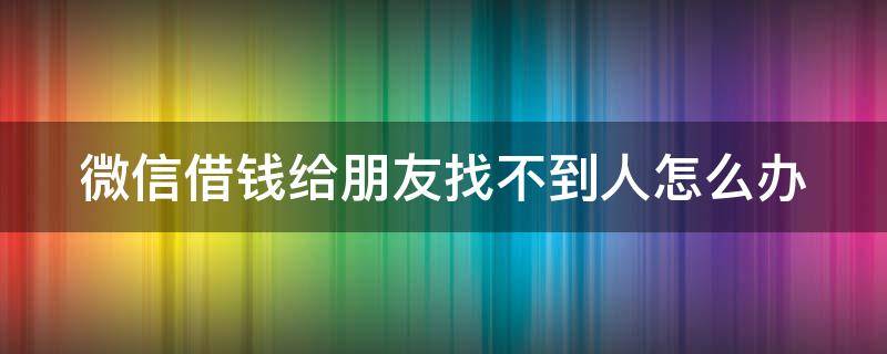 微信借钱给朋友找不到人怎么办