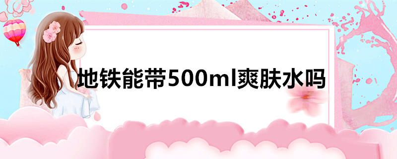 地铁能带500ml爽肤水吗