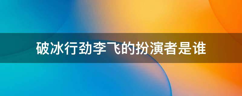 破冰行劲李飞的扮演者是谁-墨子百科 破冰行劲李飞的扮演者是谁