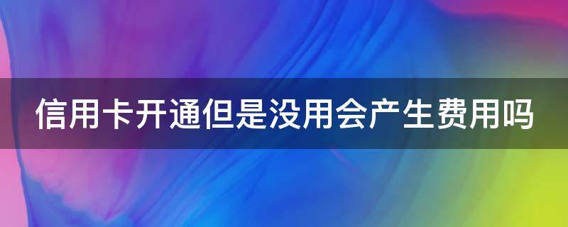 信用卡开通但是没用会产生费用吗