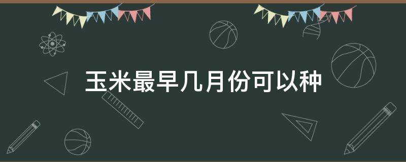 玉米最早几月份可以种