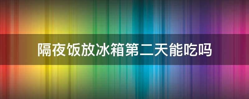 隔夜饭放冰箱第二天能吃吗