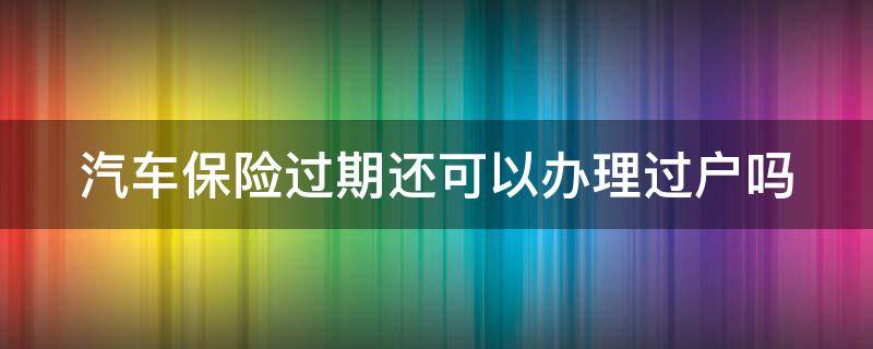 汽车保险过期还可以办理过户吗