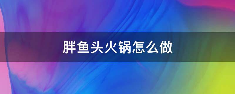 胖鱼头火锅怎么做