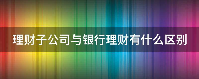 理财子公司与银行理财有什么区别