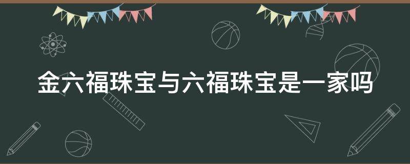 金六福珠宝与六福珠宝是一家吗