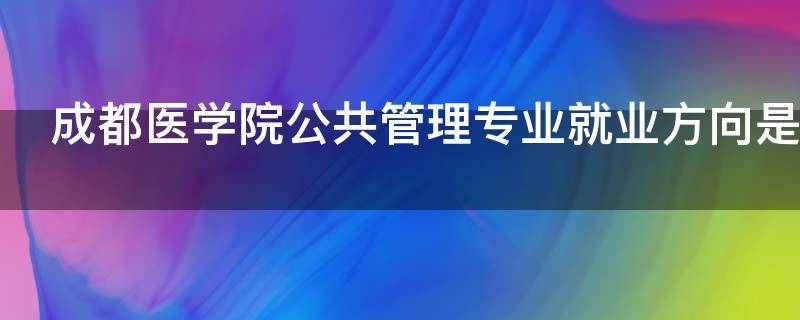 成都医学院公共管理专业就业方向是什么