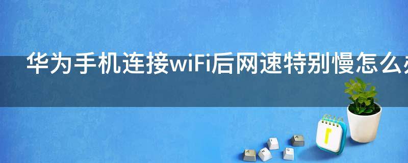 华为手机连接wiFi后网速特别慢怎么办