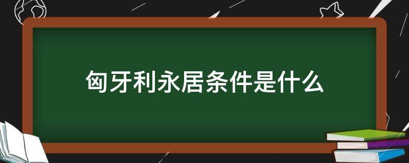 匈牙利永居条件是什么