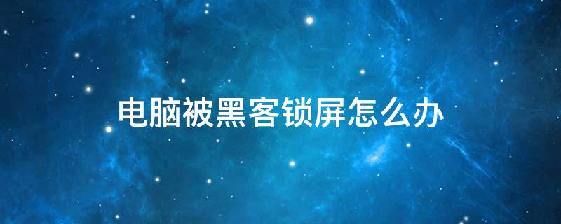 电脑被黑客锁屏怎么办