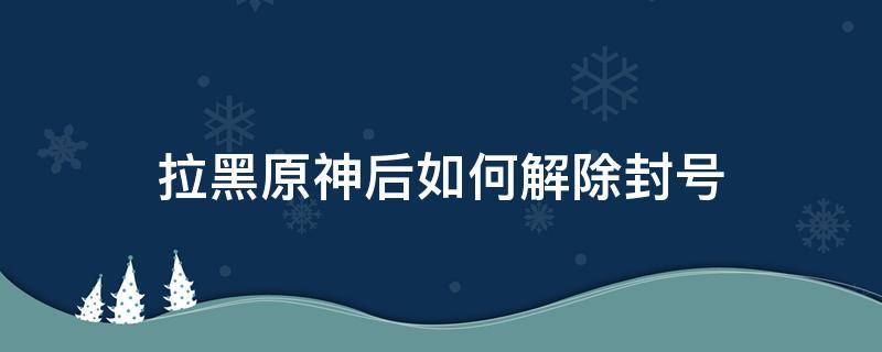 拉黑原神后如何解除封号