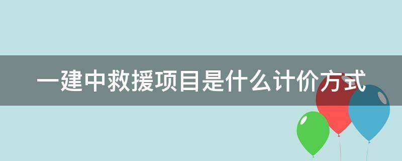 一建中救援项目是什么计价方式