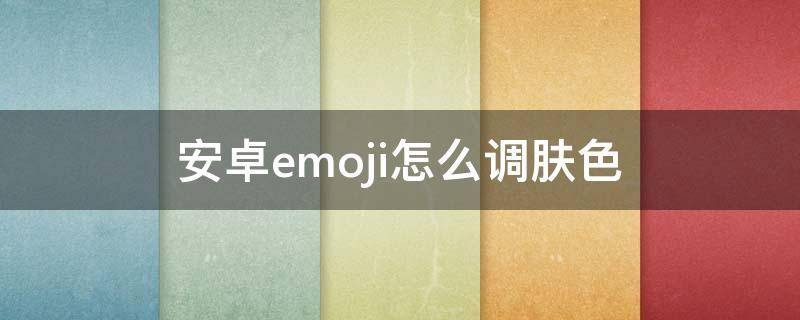 安卓emoji怎么调肤色