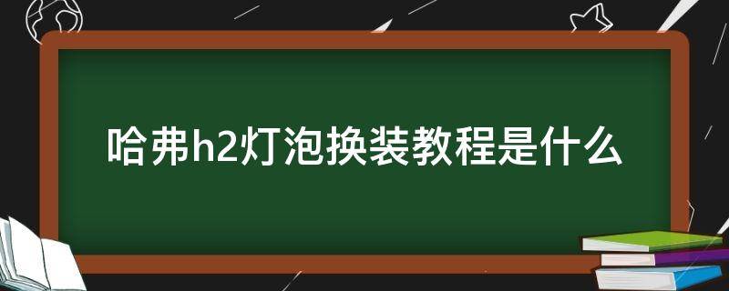 哈弗h2灯泡换装教程是什么