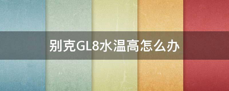 别克GL8水温高怎么办