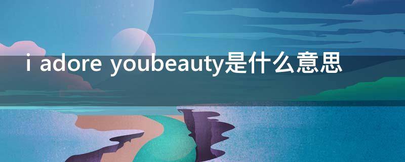 i adore youbeauty是什么意思