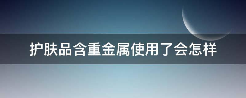 护肤品含重金属使用了会怎样