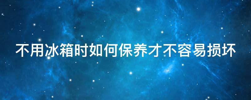 不用冰箱时如何保养才不容易损坏