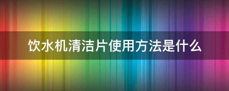 饮水机清洁片使用方法是什么