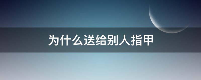 为什么送给别人指甲