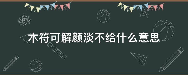 木符可解颜淡不给什么意思