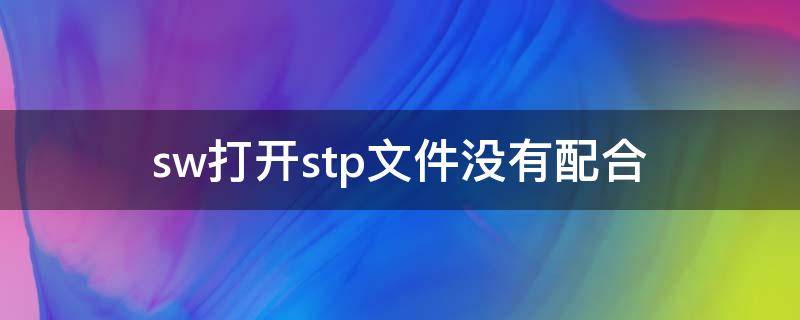 sw打开stp文件没有配合