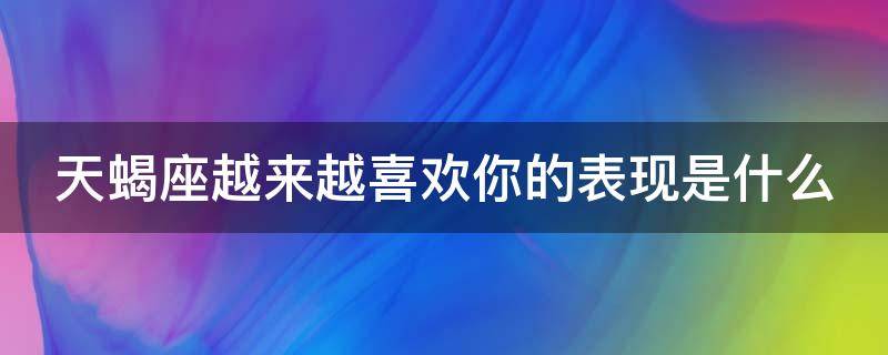 天蝎座越来越喜欢你的表现是什么