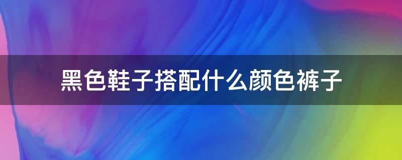 黑色鞋子搭配什么颜色裤子