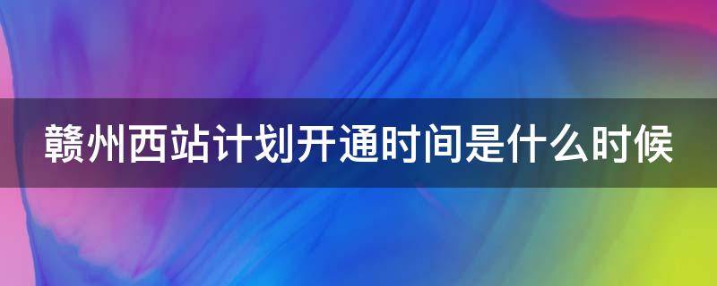 赣州西站计划开通时间是什么时候