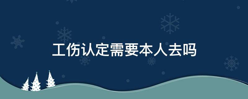 工伤认定需要本人去吗