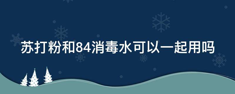 苏打粉和84消毒水可以一起用吗