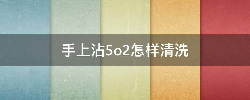 手上沾5o2怎样清洗