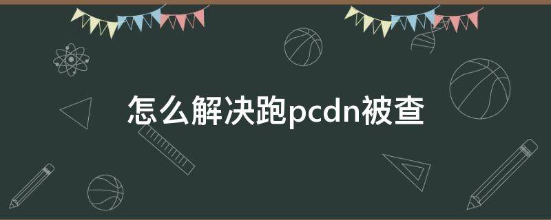 怎么解决跑pcdn被查