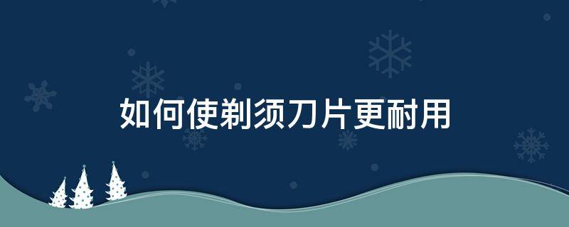 如何使剃须刀片更耐用