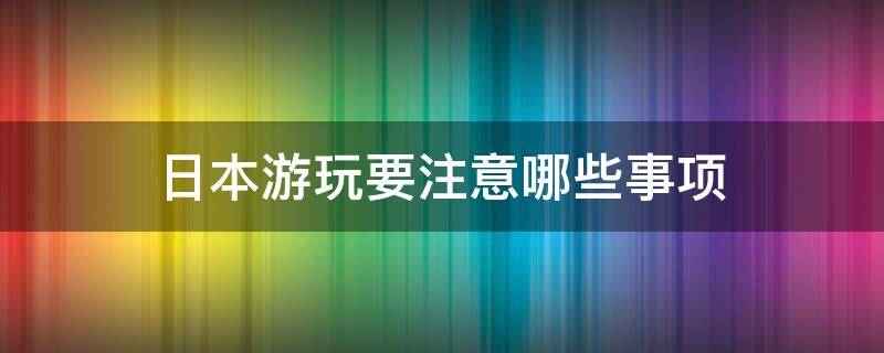 日本游玩要注意哪些事项