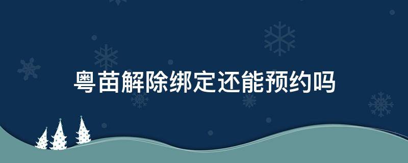 粤苗解除绑定还能预约吗-墨子百科 粤苗解除绑定还能预约吗