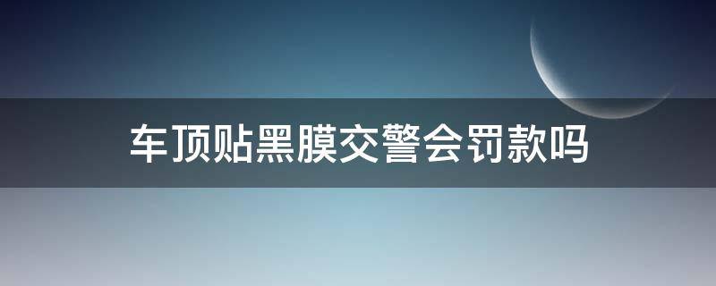 车顶贴黑膜交警会罚款吗