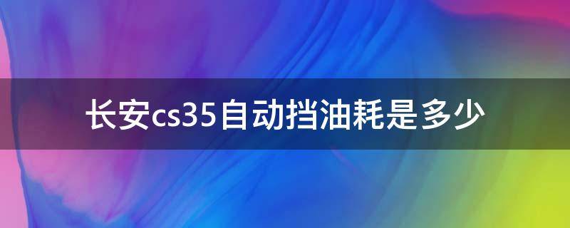 长安cs35自动挡油耗是多少