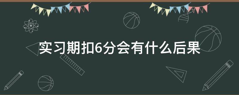 实习期扣6分会有什么后果