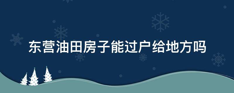 东营油田房子能过户给地方吗