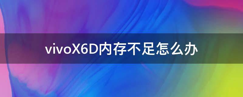 vivoX6D内存不足怎么办