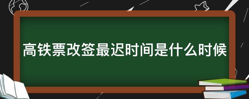 高铁票改签最迟时间是什么时候