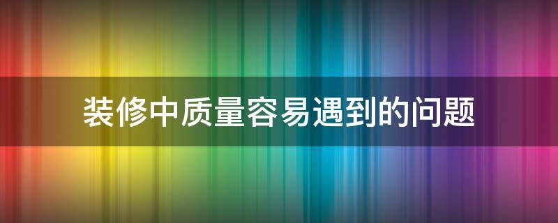 装修中质量容易遇到的问题