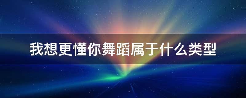 我想更懂你舞蹈属于什么类型