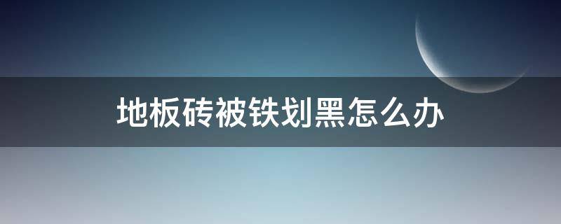 地板砖被铁划黑怎么办