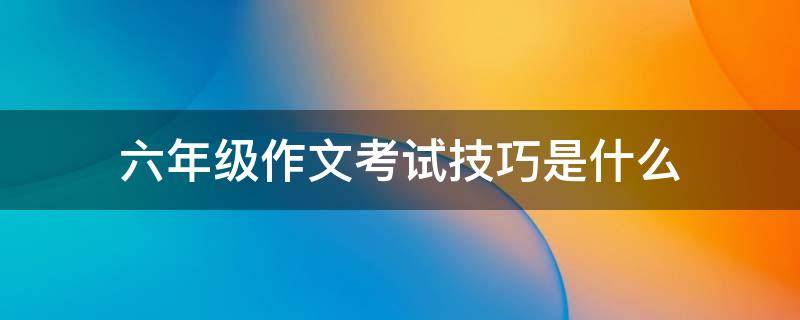 六年级作文考试技巧是什么