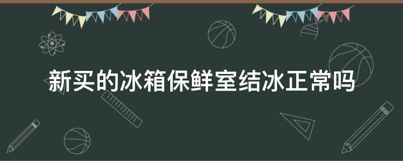 新买的冰箱保鲜室结冰正常吗