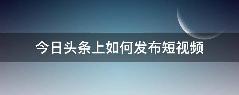 今日头条上如何发布短视频