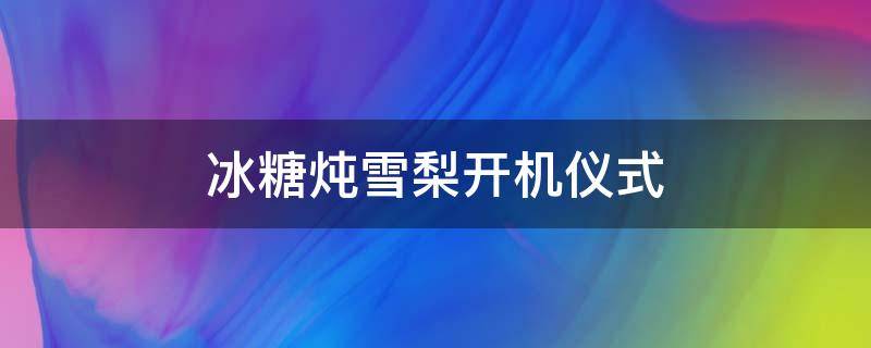 冰糖炖雪梨开机仪式